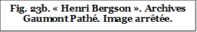 Fig. 23b. « Henri Bergson ». Archives Gaumont Pathé. Image arrêtée.


